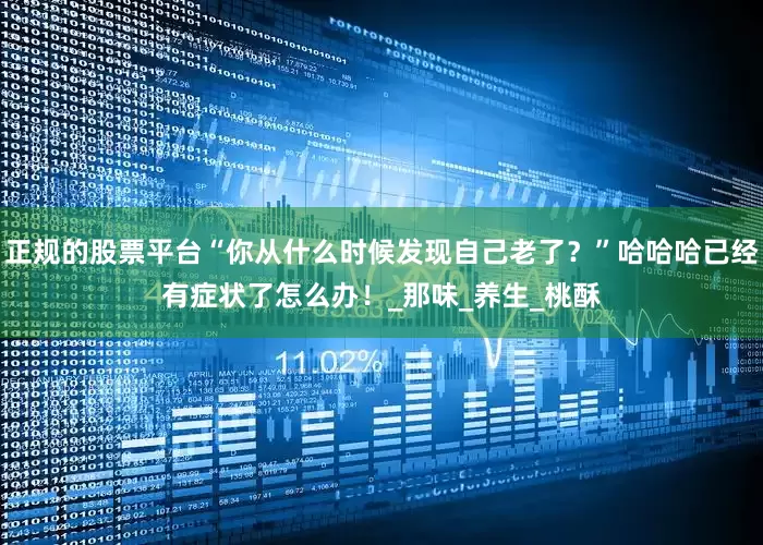 正规的股票平台“你从什么时候发现自己老了？”哈哈哈已经有症状了怎么办！_那味_养生_桃酥
