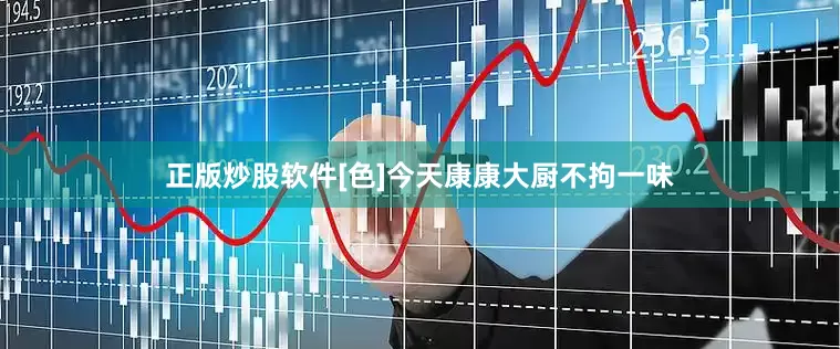 正版炒股软件[色]今天康康大厨不拘一味