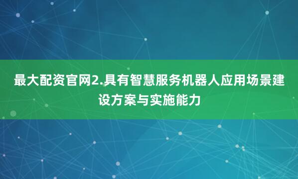 最大配资官网2.具有智慧服务机器人应用场景建设方案与实施能力