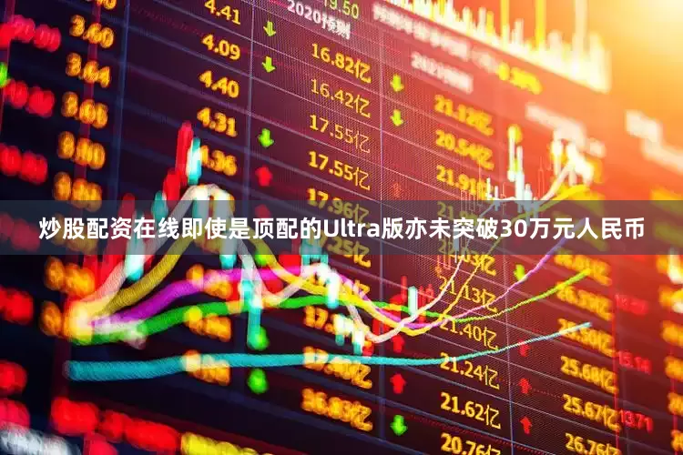 炒股配资在线即使是顶配的Ultra版亦未突破30万元人民币