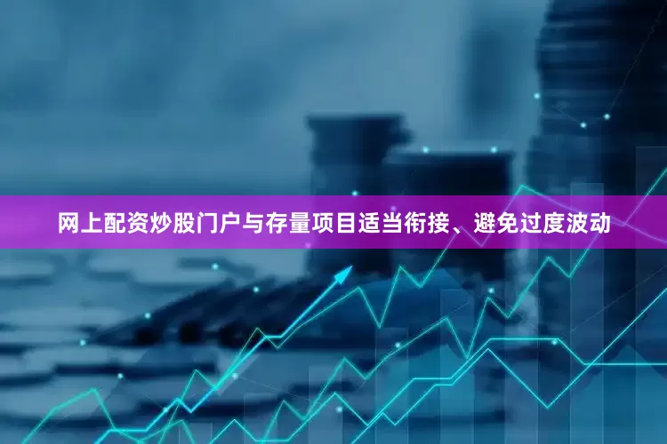 网上配资炒股门户与存量项目适当衔接、避免过度波动