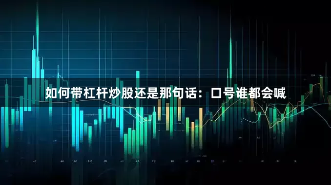 如何带杠杆炒股还是那句话：口号谁都会喊