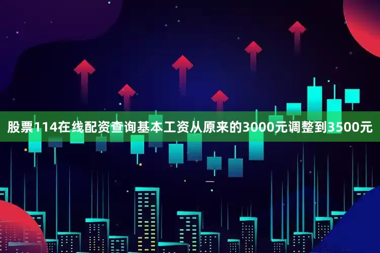股票114在线配资查询基本工资从原来的3000元调整到3500元