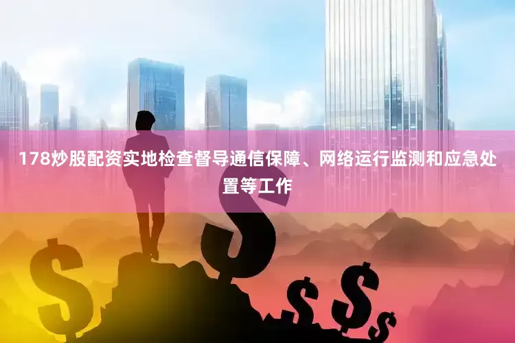 178炒股配资实地检查督导通信保障、网络运行监测和应急处置等工作
