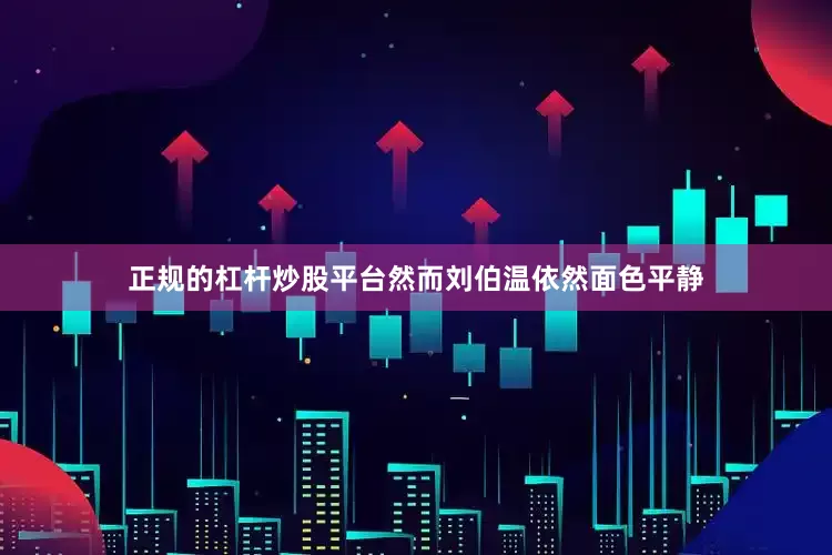正规的杠杆炒股平台然而刘伯温依然面色平静