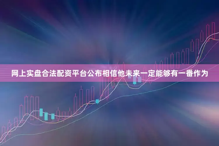 网上实盘合法配资平台公布相信他未来一定能够有一番作为