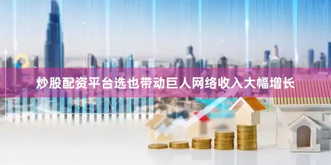 炒股配资平台选也带动巨人网络收入大幅增长