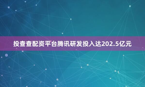 投查查配资平台腾讯研发投入达202.5亿元