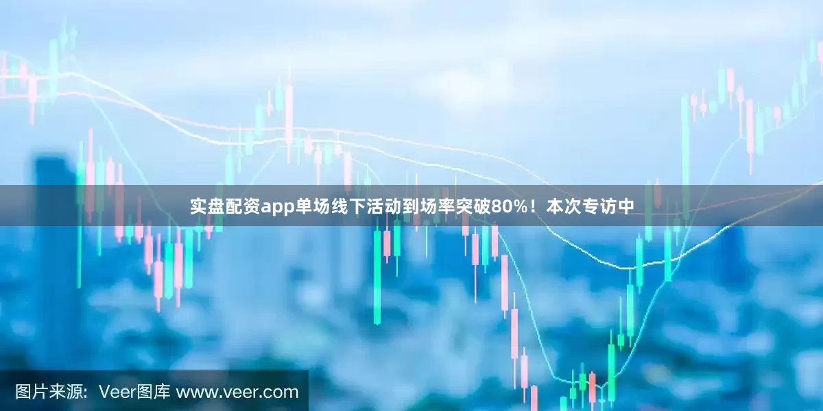 实盘配资app单场线下活动到场率突破80%！本次专访中