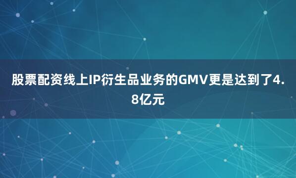 股票配资线上IP衍生品业务的GMV更是达到了4.8亿元