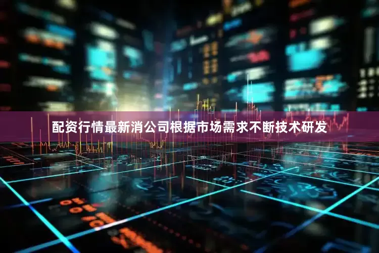配资行情最新消公司根据市场需求不断技术研发
