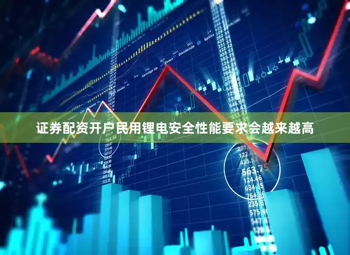 证券配资开户民用锂电安全性能要求会越来越高