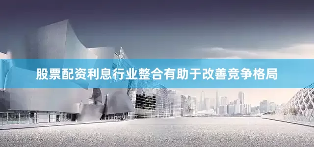 股票配资利息行业整合有助于改善竞争格局