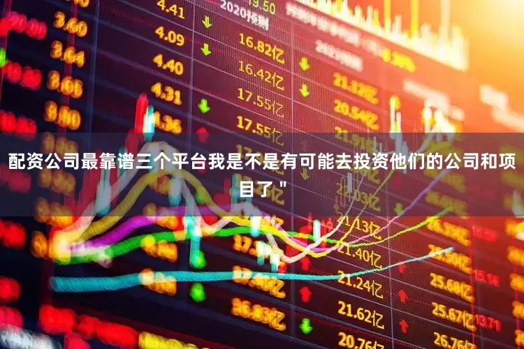 配资公司最靠谱三个平台我是不是有可能去投资他们的公司和项目了＂