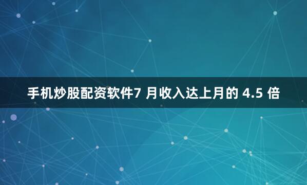 手机炒股配资软件7 月收入达上月的 4.5 倍
