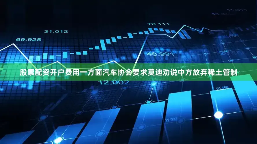 股票配资开户费用一方面汽车协会要求莫迪劝说中方放弃稀土管制