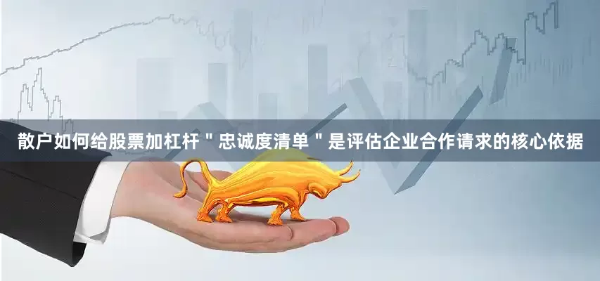 散户如何给股票加杠杆＂忠诚度清单＂是评估企业合作请求的核心依据