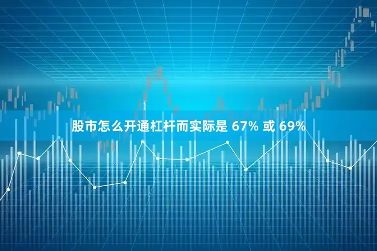 股市怎么开通杠杆而实际是 67% 或 69%
