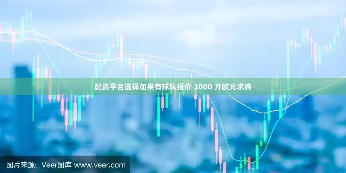 配资平台选择如果有球队报价 3000 万欧元求购