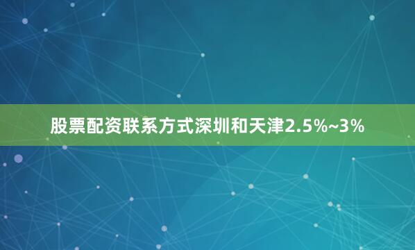 股票配资联系方式深圳和天津2.5%~3%