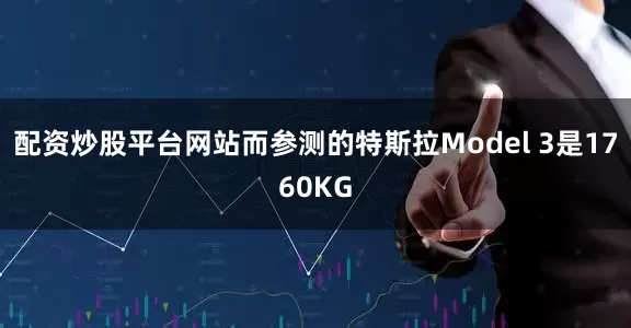 配资炒股平台网站而参测的特斯拉Model 3是1760KG