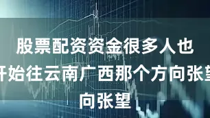 股票配资资金很多人也开始往云南广西那个方向张望