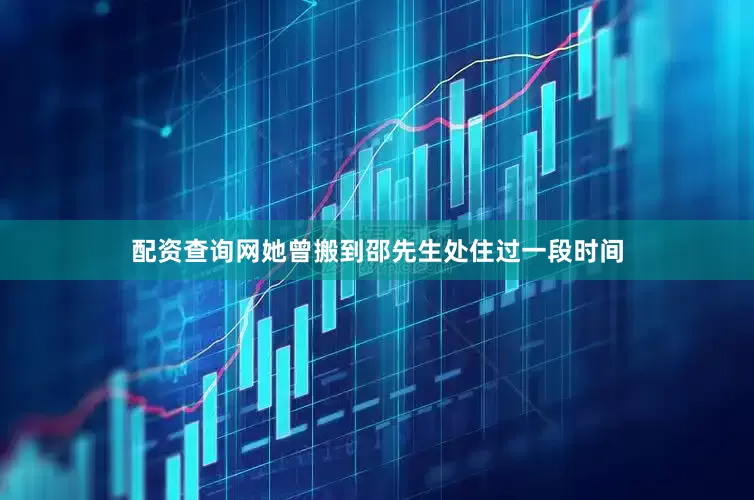 配资查询网她曾搬到邵先生处住过一段时间