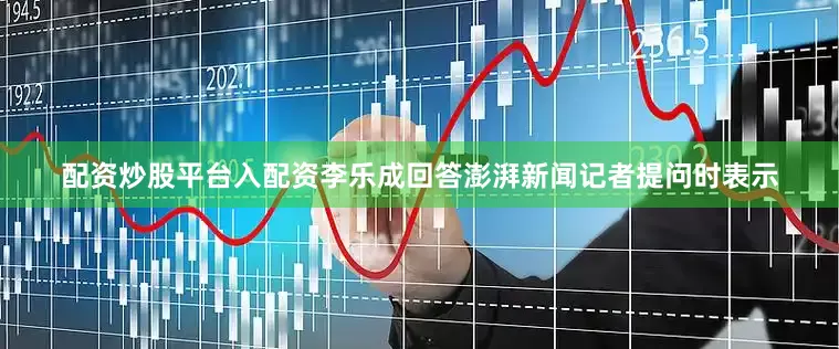 配资炒股平台入配资李乐成回答澎湃新闻记者提问时表示
