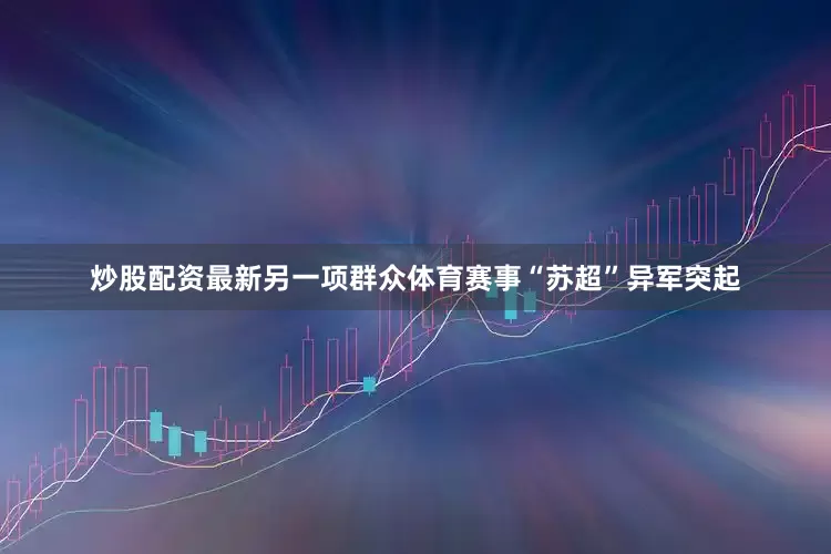 炒股配资最新另一项群众体育赛事“苏超”异军突起