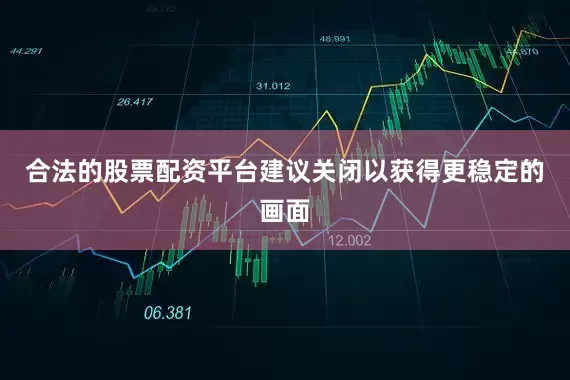 合法的股票配资平台建议关闭以获得更稳定的画面
