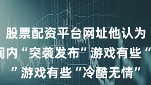 股票配资平台网址他认为如此短时间内“突袭发布”游戏有些“冷酷无情”