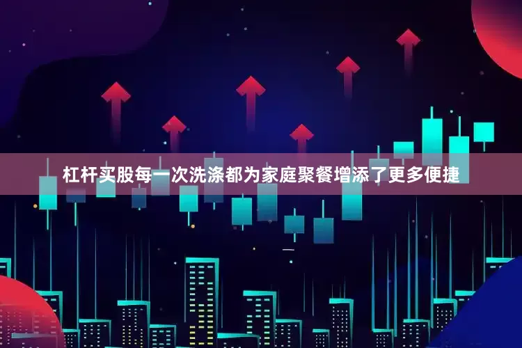 杠杆买股每一次洗涤都为家庭聚餐增添了更多便捷