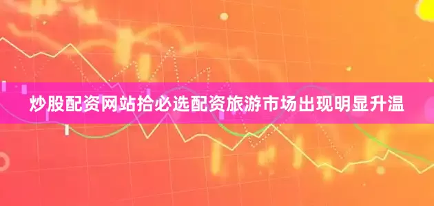 炒股配资网站拾必选配资旅游市场出现明显升温