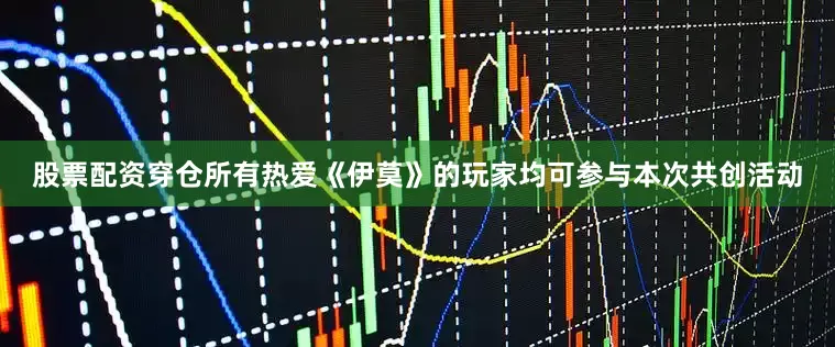 股票配资穿仓所有热爱《伊莫》的玩家均可参与本次共创活动
