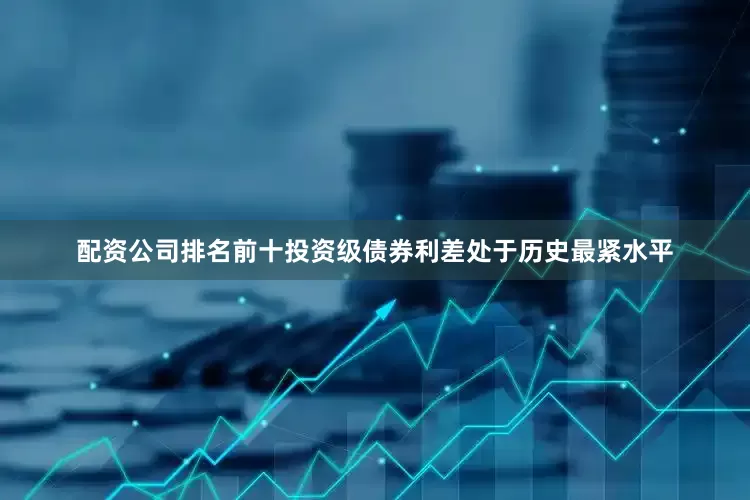 配资公司排名前十投资级债券利差处于历史最紧水平