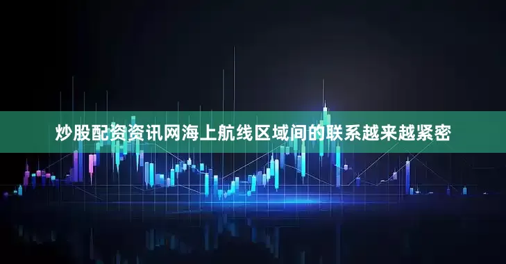 炒股配资资讯网海上航线区域间的联系越来越紧密