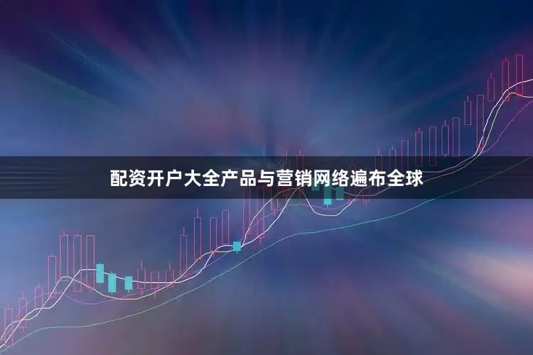 配资开户大全产品与营销网络遍布全球