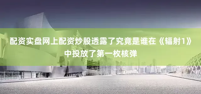 配资实盘网上配资炒股透露了究竟是谁在《辐射1》中投放了第一枚核弹