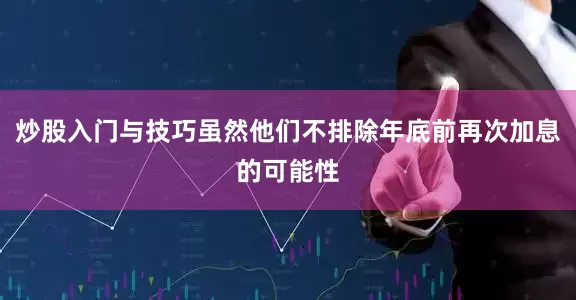 炒股入门与技巧虽然他们不排除年底前再次加息的可能性