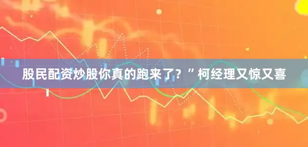 股民配资炒股你真的跑来了?”柯经理又惊又喜