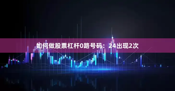 如何做股票杠杆 0路号码:24出现2次