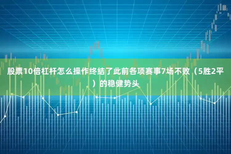 股票10倍杠杆怎么操作终结了此前各项赛事7场不败(5胜2平)的稳健势头