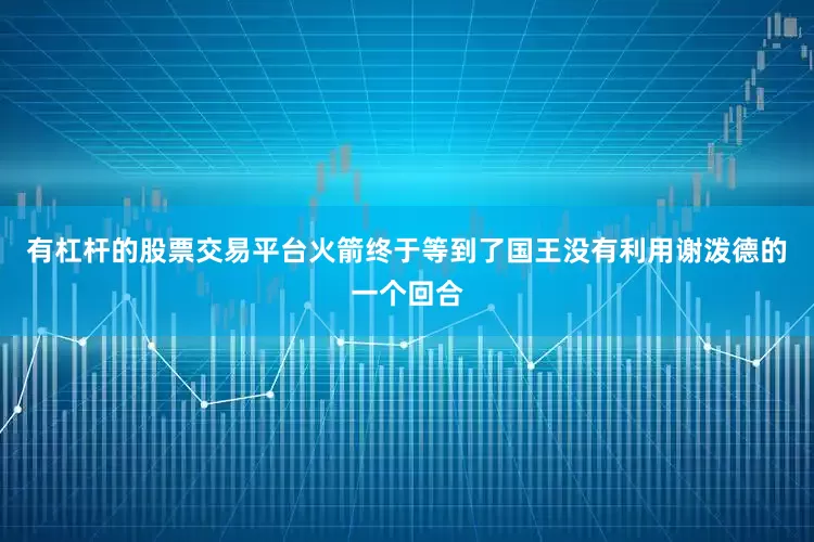 有杠杆的股票交易平台火箭终于等到了国王没有利用谢泼德的一个回合