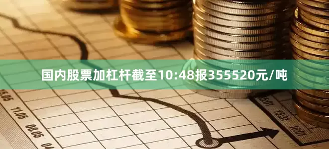 国内股票加杠杆截至10:48报355520元/吨