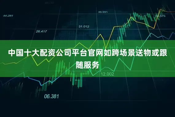 中国十大配资公司平台官网如跨场景送物或跟随服务