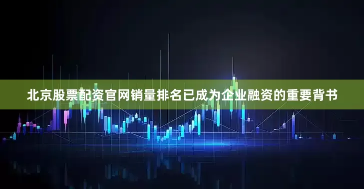 北京股票配资官网销量排名已成为企业融资的重要背书