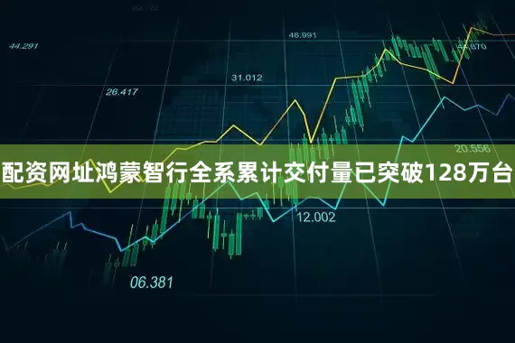 配资网址鸿蒙智行全系累计交付量已突破128万台